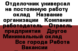 Отделочник-универсал на постоянную работу. оклад › Название организации ­ Компания-работодатель › Отрасль предприятия ­ Другое › Минимальный оклад ­ 30 000 - Все города Работа » Вакансии   . Пензенская обл.,Мокшанский р-н